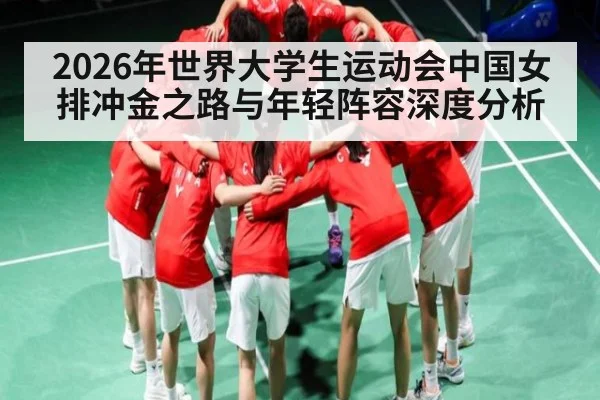 2026年世界大学生运动会中国女排冲金之路与年轻阵容深度分析