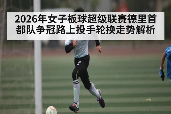 2026年女子板球超级联赛德里首都队争冠路上投手轮换走势解析
