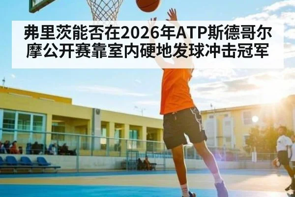 弗里茨能否在2026年ATP斯德哥尔摩公开赛靠室内硬地发球冲击冠军
